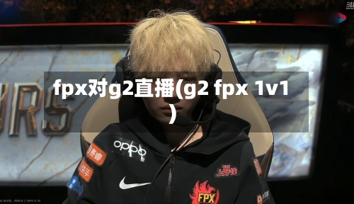 fpx对g2直播(g2 fpx 1v1)-第3张图片