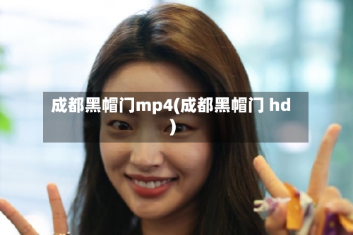 成都黑帽门mp4(成都黑帽门 hd)