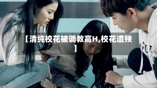 【清纯校花被调教高H,校花遭殃】