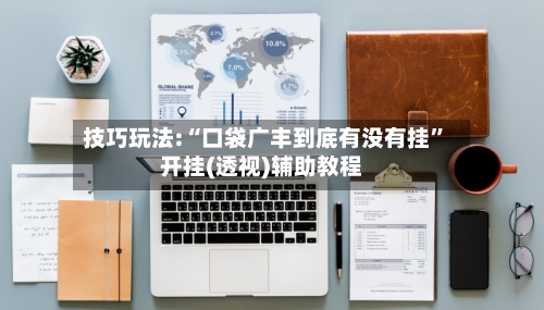 技巧玩法:“口袋广丰到底有没有挂”开挂(透视)辅助教程