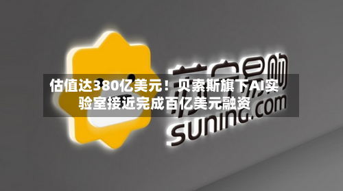估值达380亿美元！贝索斯旗下AI实验室接近完成百亿美元融资