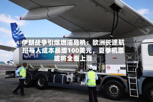 伊朗战争引爆燃油危机：欧洲长途航班每人成本暴增100美元，夏季机票或将全面上涨