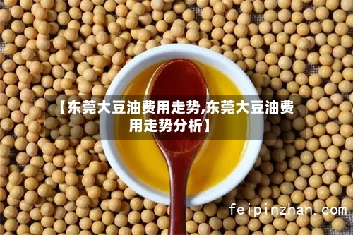 【东莞大豆油费用走势,东莞大豆油费用走势分析】-第2张图片
