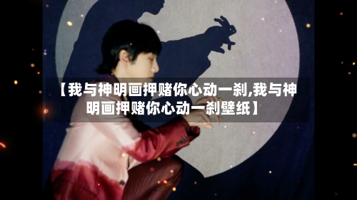 【我与神明画押赌你心动一刹,我与神明画押赌你心动一刹壁纸】
