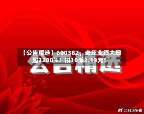 【公告精选】600382，去年业绩大增超3200%！拟10派2.13元！