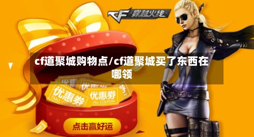 cf道聚城购物点/cf道聚城买了东西在哪领