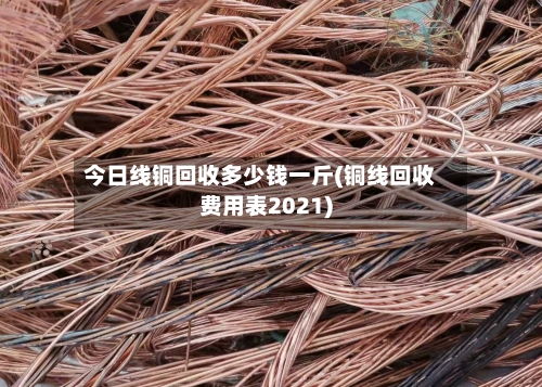 今日线铜回收多少钱一斤(铜线回收费用表2021)-第3张图片