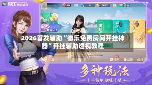 2026首发辅助“微乐免费房间开挂神器”开挂辅助透视教程