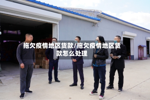拖欠疫情地区货款/拖欠疫情地区货款怎么处理-第3张图片