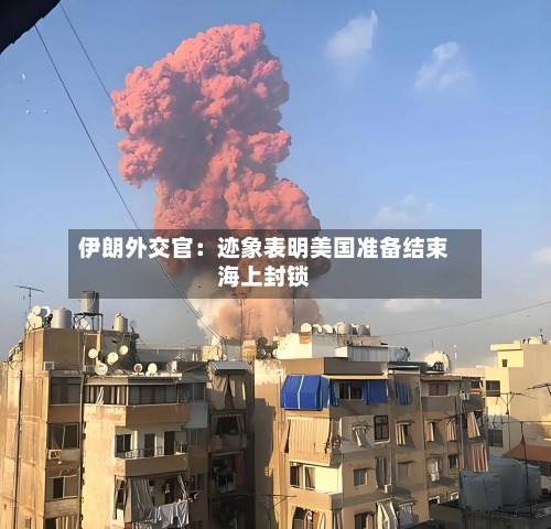 伊朗外交官：迹象表明美国准备结束海上封锁-第3张图片