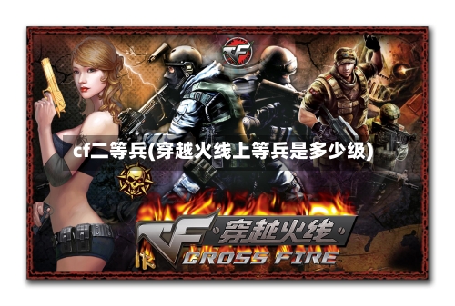 cf二等兵(穿越火线上等兵是多少级)