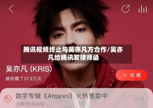 腾讯视频终止与吴亦凡方合作/吴亦凡给腾讯发律师函