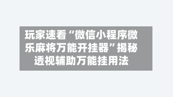 玩家速看“微信小程序微乐麻将万能开挂器”揭秘透视辅助万能挂用法