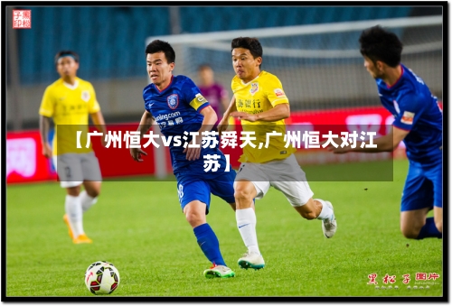 【广州恒大vs江苏舜天,广州恒大对江苏】