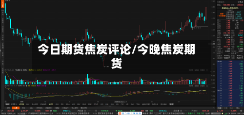 今日期货焦炭评论/今晚焦炭期货