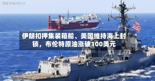 伊朗扣押集装箱船、美国维持海上封锁，布伦特原油涨破100美元-第2张图片