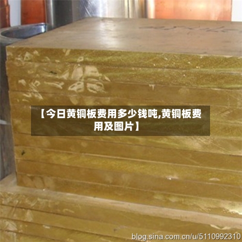 【今日黄铜板费用多少钱吨,黄铜板费用及图片】