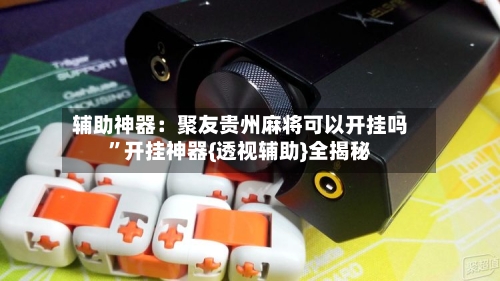 辅助神器：聚友贵州麻将可以开挂吗”开挂神器{透视辅助}全揭秘-第2张图片