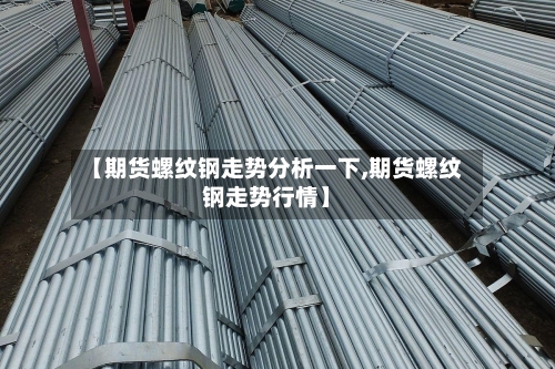 【期货螺纹钢走势分析一下,期货螺纹钢走势行情】-第2张图片