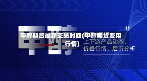 甲醇期货最新交易时间(甲醇期货费用行情)