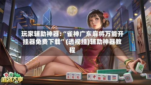玩家辅助神器:“雀神广东麻将万能开挂器免费下载”(透视挂)辅助神器教程