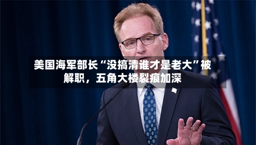 美国海军部长“没搞清谁才是老大	”被解职，五角大楼裂痕加深-第2张图片