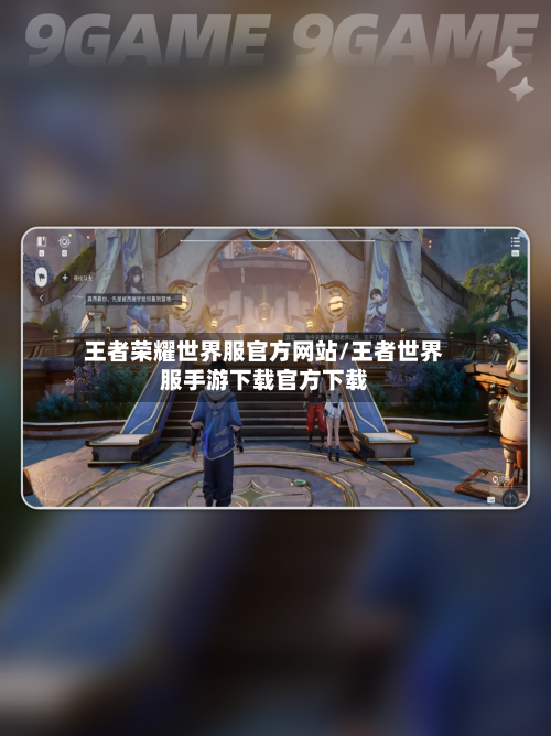 王者荣耀世界服官方网站/王者世界服手游下载官方下载