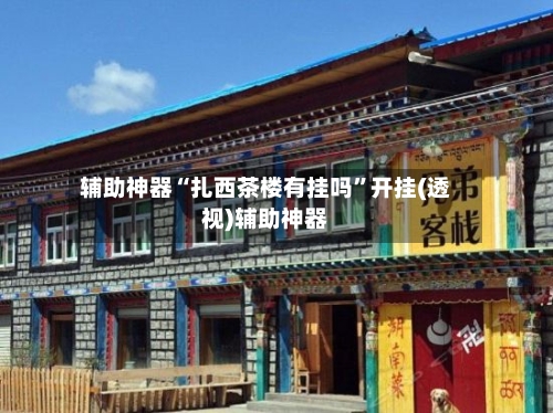 辅助神器“扎西茶楼有挂吗”开挂(透视)辅助神器