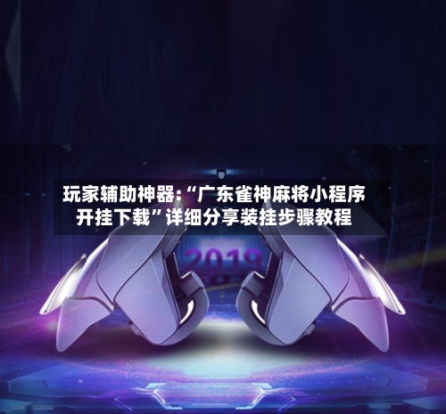 玩家辅助神器:“广东雀神麻将小程序开挂下载”详细分享装挂步骤教程-第3张图片