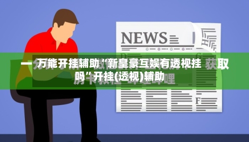 万能开挂辅助“新皇豪互娱有透视挂吗”开挂(透视)辅助