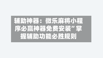 辅助神器：微乐麻将小程序必赢神器免费安装”掌握辅助功能必胜规则