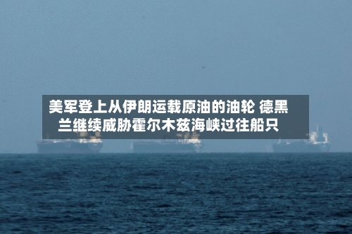 美军登上从伊朗运载原油的油轮 德黑兰继续威胁霍尔木兹海峡过往船只
