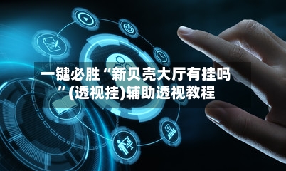 一键必胜“新贝壳大厅有挂吗”(透视挂)辅助透视教程