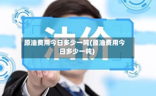原油费用今日多少一吨(原油费用今日多少一吨)