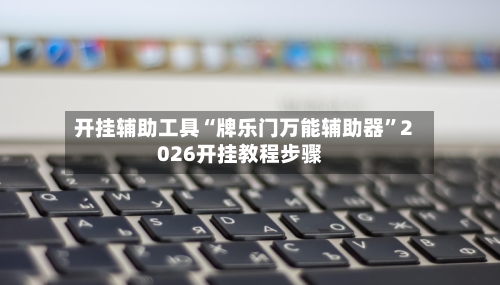 开挂辅助工具“牌乐门万能辅助器”2026开挂教程步骤