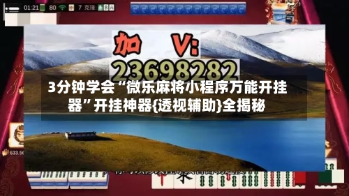 3分钟学会“微乐麻将小程序万能开挂器”开挂神器{透视辅助}全揭秘-第3张图片