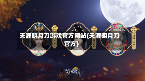 天涯明月刀游戏官方网站(天涯明月刀官方)-第2张图片