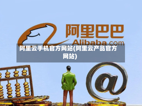 阿里云手机官方网站(阿里云产品官方网站)-第2张图片