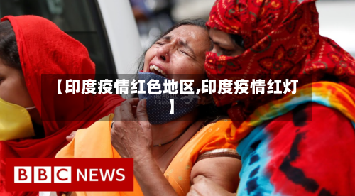 【印度疫情红色地区,印度疫情红灯】-第3张图片