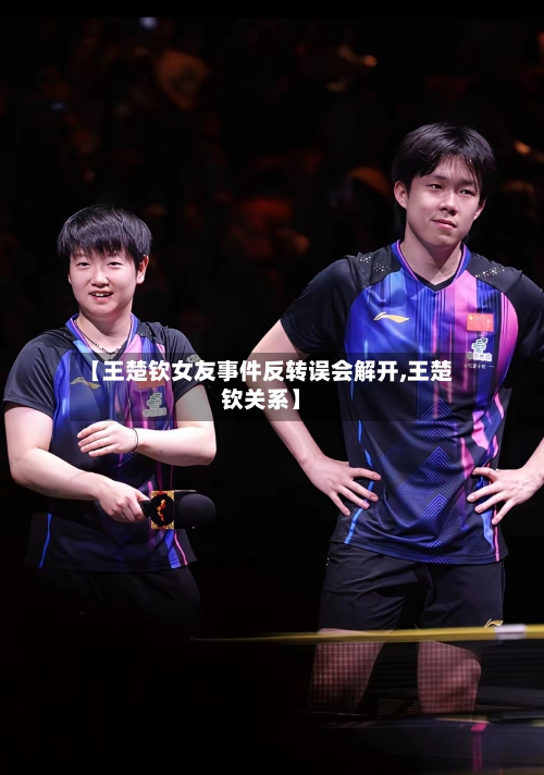 【王楚钦女友事件反转误会解开,王楚钦关系】