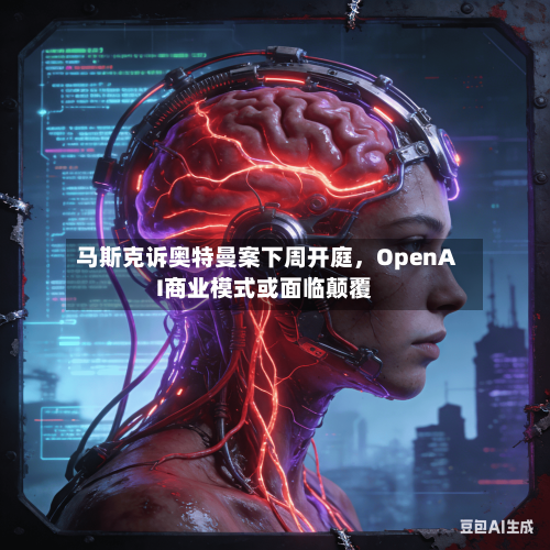 马斯克诉奥特曼案下周开庭，OpenAI商业模式或面临颠覆