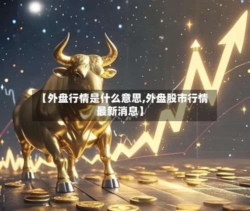 【外盘行情是什么意思,外盘股市行情最新消息】-第2张图片