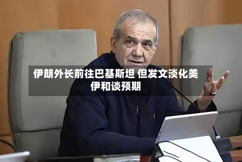 伊朗外长前往巴基斯坦 但发文淡化美伊和谈预期-第2张图片