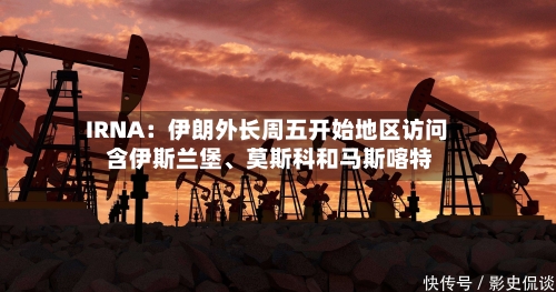 IRNA：伊朗外长周五开始地区访问 含伊斯兰堡、莫斯科和马斯喀特-第2张图片