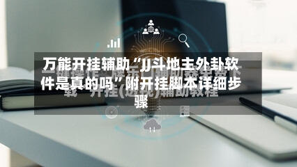 万能开挂辅助“JJ斗地主外卦软件是真的吗	”附开挂脚本详细步骤-第2张图片