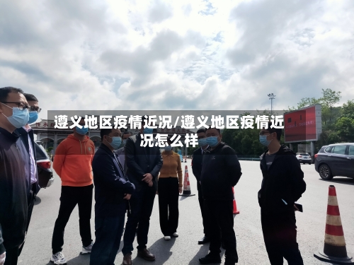 遵义地区疫情近况/遵义地区疫情近况怎么样