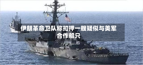 伊朗革命卫队称扣押一艘疑似与美军合作船只-第2张图片