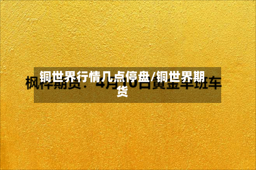 铜世界行情几点停盘/铜世界期货-第2张图片