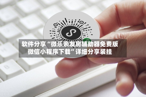 软件分享“微乐亲友房辅助器免费版微信小程序下载”详细分享装挂
