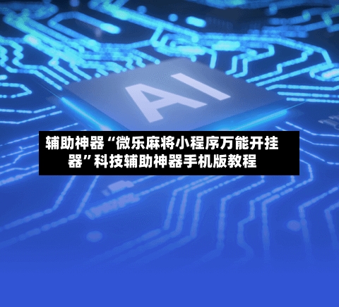 辅助神器“微乐麻将小程序万能开挂器	”科技辅助神器手机版教程-第2张图片